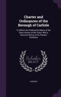 Charter and Ordinances of the Borough of Carlisle: To Which Are Prefixed Incidents of the Early History of the Town, With a Succinct Notice of Its Present Condition 1358081441 Book Cover