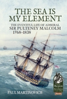 The Sea Is My Element : The Eventful Life of Admiral Sir Pulteney Malcolm, 1766-1838 1913336573 Book Cover