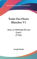 Traite Des Fleurs Blanches V1: Avec La Methode De Les Guerir (1766) 1247495841 Book Cover