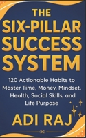 The Six Pillar Success System: 120 Actionable Habits to Master Time, Money, Mindset, Health, Social Skills, and Life Purpose. B0FMPFQ676 Book Cover