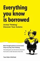 Everything You Know Is Borrowed: Archai Thinking(TM) - Discover Your Axioms. 1764346734 Book Cover