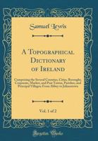 A Topographical Dictionary of Ireland, Vol. 1 of 2: Comprising the Several Counties, Cities, Boroughs, Corporate, Market, and Post Towns, Parishes, and Principal Villages; From Abbey to Julianstown (C 0806310618 Book Cover