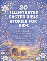 20 Illustrated Easter Bible Stories for Kids: Faith-Building Christian Tales of Jesus' Love, the Cross, and the Empty Tomb for Ages 4-10 B0GRP5CMH8 Book Cover