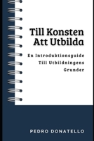 Till Konsten Att Utbilda: En Introduktionsguide Till Utbildningens Grunder (Innovativ Utbildning: Strategier, Utmaningar och Lösningar inom Pedagogik) B0CGL65L1G Book Cover