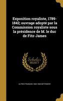 Exposition Royaliste, 1789-1842; Ouvrage Adopte Par La Commission Royaliste Sous La Presidence de M. Le Duc de Fitz-James 1178580296 Book Cover