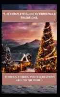 "THE COMPLETE GUIDE TO CHRISTMAS: TRADITIONS, SYMBOLS, STORIES, AND CELEBRATIONS AROUND THE WORLD B0DQ1ZKN4W Book Cover