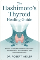 The Hashimoto’s Thyroid Healing Guide: Proven Strategies to Reverse Thyroid Symptoms, Restore Energy, and Rebalance Your Hormones Naturally B0FRZ9687K Book Cover