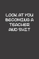 Look At You Becoming A Teacher And Shit: Funny Teacher Gifts 1073747034 Book Cover