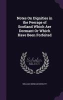 Notes on Dignities in the Peerage of Scotland Which are Dormant or Which Have Been Forfeited 1017707464 Book Cover