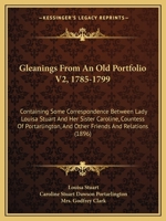 Gleanings From An Old Portfolio V2, 1785-1799: Containing Some Correspondence Between Lady Louisa Stuart And Her Sister Caroline, Countess Of Portarlington, And Other Friends And Relations 1164658069 Book Cover