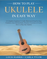 How to Play Ukulele in Easy Way: Learn How to Play Ukulele in Easy Way by this Complete beginner’s guide Step by Step illustrated!Ukulele Basics, Features, Easy Instructions, Practice Exercises B084YX5TTC Book Cover