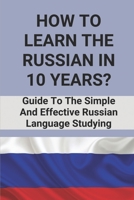 How To Learn The Russian In 10 Years?: Guide To The Simple And Effective Russian Language Studying: Russian Language Books For Kids B096VS1HY7 Book Cover