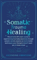 Somatic Trauma Healing: The At-Home DIY Crash Course in Experiencing True Body Awareness Through Somatic Secrets Anyone Can Do & Insider Techniques Your Therapist Doesn't Want You to Know About 1957718064 Book Cover