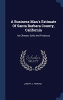 A Business Man's Estimate Of Santa Barbara County, California: Its Climate, Soils And Products 1340123827 Book Cover