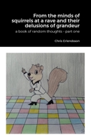 From the Minds of Squirrels At a Rave and Their Delusions of Granduer: A Book of Random Thoughts - Part One 138763870X Book Cover