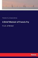 A Brief Memoir of Francis Fry, F.S.a. of Bristol 1016696132 Book Cover