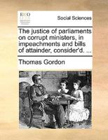 The Justice of Parliaments on Corrupt Ministers in Impeachments and Bills of Attainder Consider'd ... With Some Particular Remarks on the Cases of the Lords Chancellors Wolsely and Bacon 1170639178 Book Cover