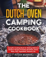 The Dutch Oven Camping Cookbook: Campfire Cooking Book for Making Delicious Outdoor Recipes Including Breakfast, Stews, Meat, Fish, Vegetables, Desserts, Etc. B08D4QXDGL Book Cover