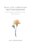 Real-Life Christian Motherhood: Where the Struggles of Child Raising Collide with God's Amazing Grace B0DRZ4DWS7 Book Cover
