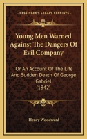 Young Men Warned Against the Dangers of Evil Company: Or, an Account of the Life and Sudden Death of George Gabriel - Primary Source Edition 1377362094 Book Cover