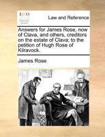 Answers for James Rose, now of Clava, and others, creditors on the estate of Clava; to the petition of Hugh Rose of Kilravock. 1171381301 Book Cover