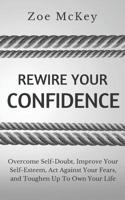 Rewire Your Confidence: Overcome Self-Doubt, Improve Your Self-Esteem, Act Against Your Fears, and Toughen Up To Own Your Life 1076086950 Book Cover