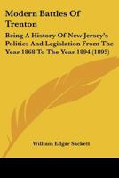 Modern Battles of Trenton: Being a History of New Jersey's Politics and Legislation from the Year 1868 to the Year 1894 1241551464 Book Cover
