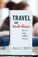 Travel and Nutrition: How to Make Healthy Choices 1523669128 Book Cover
