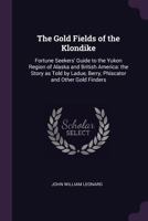 The Gold Fields of the Klondike: Fortune Seekers' Guide to the Yukon Region of Alaska and British America: the Story as Told by Ladue, Berry, Phiscator and Other Gold Finders 1017222169 Book Cover