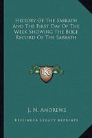 History of the Sabbath and the First Day of the Week Showing the Bible Record of the Sabbath 1162977167 Book Cover