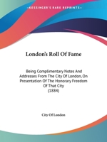 London's Roll Of Fame: Being Complimentary Notes And Addresses From The City Of London, On Presentation Of The Honorary Freedom Of That City 1240927460 Book Cover