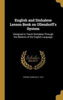 English and Sinhalese Lesson Book on Ollendorff's System: Designed to Teach Sinhalese Through the Medium of the English Language 1017448876 Book Cover