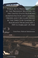 Public Acts, Proclamations by the President Relating to the United States Railroad Administration and General Orders and Circulars Issued by the ... From January 1, 1919 to February 29, 1920 1018137696 Book Cover