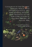 Catalogue of the Organic Remains, Which, With Other Geological and Some Mineral Articles, Were Presented to the New-York Lyceum of Natural History, in August, 1826 1022700626 Book Cover