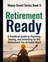 Retirement Ready: A Practical Guide to Planning, Saving, and Investing for the Retirement You Actually Want Series Name: Money Smart Series Series Number: Book 5 B0H8F9XKTH Book Cover