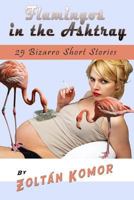 Flamingos in the Ashtray: 25 Bizarro Short Stories 1726886220 Book Cover