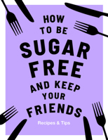 How to be Sugar-Free and Keep Your Friends: Recipes Tips 1787136264 Book Cover