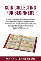 Coin Collecting for Beginners: The Ultimate Easy Beginner's Guide to Discover How to Acknowledge, Value, Preserve, and Begin Your Coin Collection from Scratch as a Fun Hobby or a Successful Business 8432019011 Book Cover