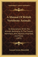 A Manual of British Vertebrate Animals: Or, Descriptions of All the Animals Belonging to the Classes Mammalia, Aves, Reptilia, Amphibia, and Pisces Which Have Been Hitherto Observed in the British Isl 1345826605 Book Cover