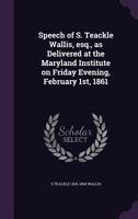 Speech of S. Teackle Wallis, Esq., as Delivered at the Maryland Institute: On Friday Evening, February 1st, 1861 1359577580 Book Cover