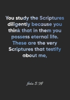 John 5: 39 Notebook: You study the Scriptures diligently because you think that in them you possess eternal life. These are the very Scriptures that testify about me: John 5:39 Notebook, Bible Verse C 1677141794 Book Cover