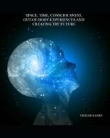 Space, Time, Consciousness, Out-Of-Body Experiences And Creating The Future B0BCSFF219 Book Cover