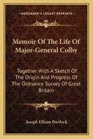 Memoir of the Life of Major-General Colby, Ttogether with a Sketch of the Origin & Progress of the Ordnance Survey of Great Britain & Ireland 1018675108 Book Cover