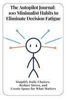 The Autopilot Journal: 100 Minimalist Habits to Eliminate Decision Fatigue: Simplify Daily Choices, Reduce Stress, and Create Space for What Matters B0F626T6KL Book Cover