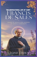 THE INSPIRATIONAL LIFE OF SAINT FRANCIS DE SALES: Guide Of Souls And Patron Of Gentle Strength B0DSTYPMMK Book Cover
