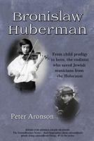 Bronislaw Huberman: From child prodigy to hero, the violinist who saved Jewish musicians from the Holocaust 1732077517 Book Cover