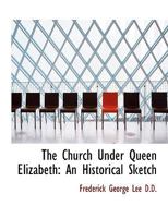 The Church Under Queen Elizabeth: An Historical Sketch 1417954272 Book Cover