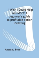 I Wish I Could Help You More: A beginner's guide to profitable option investing B0FWWSVTP5 Book Cover