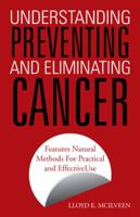 Understanding Preventing and Eliminating Cancer: Features Natural Methods for Practical and Effective Use 1466999454 Book Cover