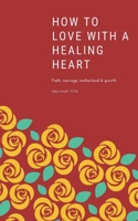 How to love with a healing heart: Faith, marriage, motherhood & growth B09KN63NCM Book Cover